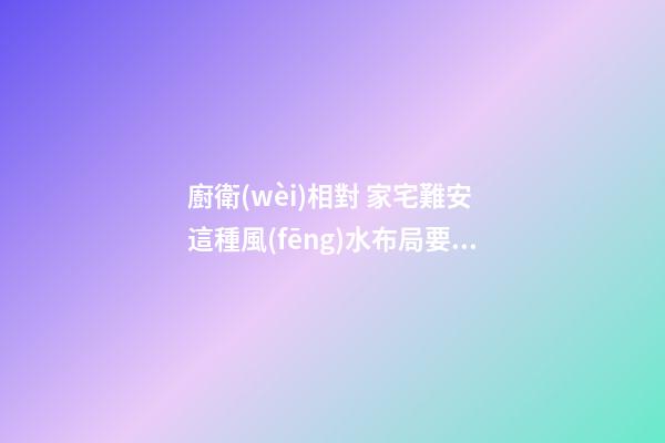廚衛(wèi)相對 家宅難安 這種風(fēng)水布局要不得